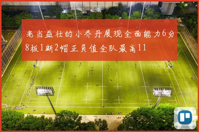 老当益壮的小乔丹展现全面能力6分8板1断2帽正负值全队最高11