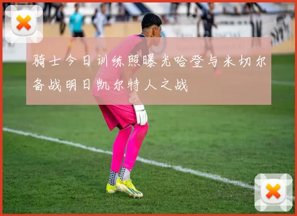 骑士今日训练照曝光哈登与米切尔备战明日凯尔特人之战