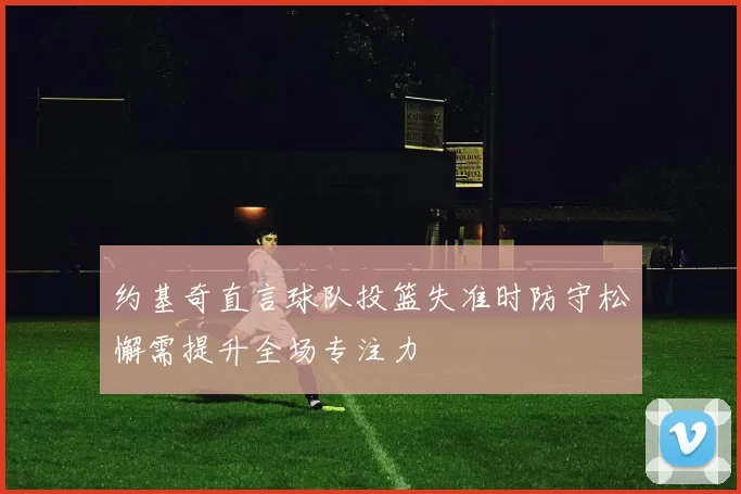 约基奇直言球队投篮失准时防守松懈需提升全场专注力