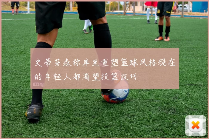 史蒂芬森称库里重塑篮球风格现在的年轻人都渴望投篮技巧