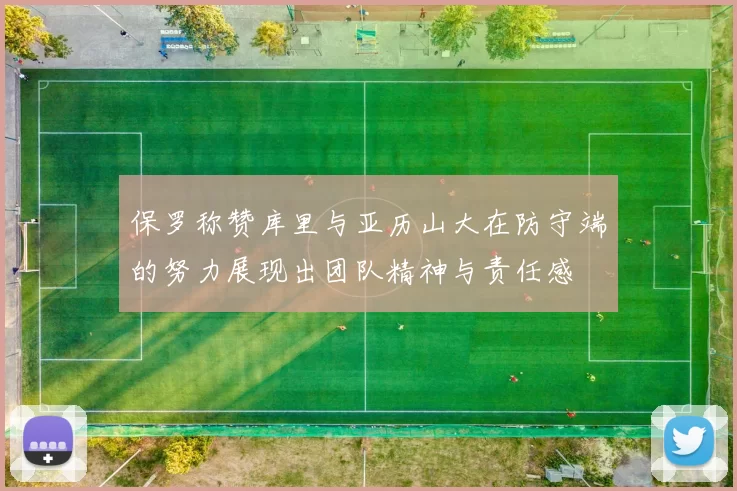 保罗称赞库里与亚历山大在防守端的努力展现出团队精神与责任感