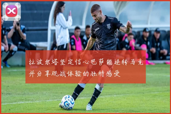 拉波尔塔坚定信心巴萨能逆转马竞并分享观战体验的独特感受