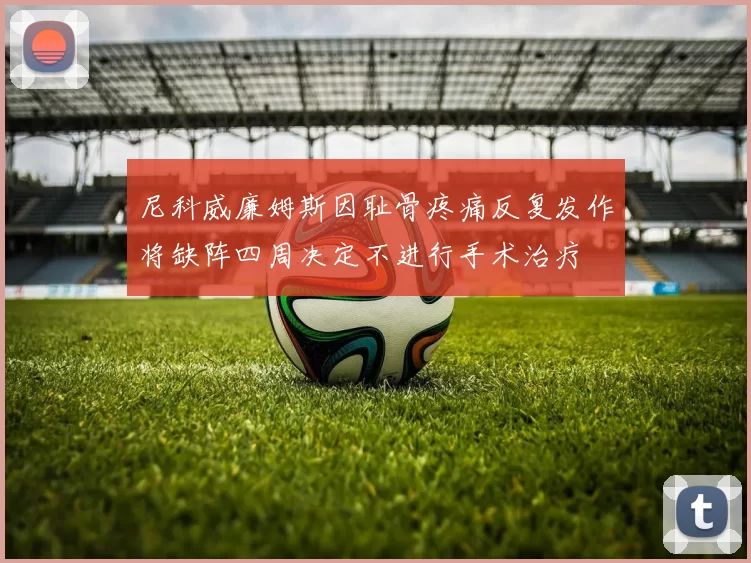 尼科威廉姆斯因耻骨疼痛反复发作将缺阵四周决定不进行手术治疗