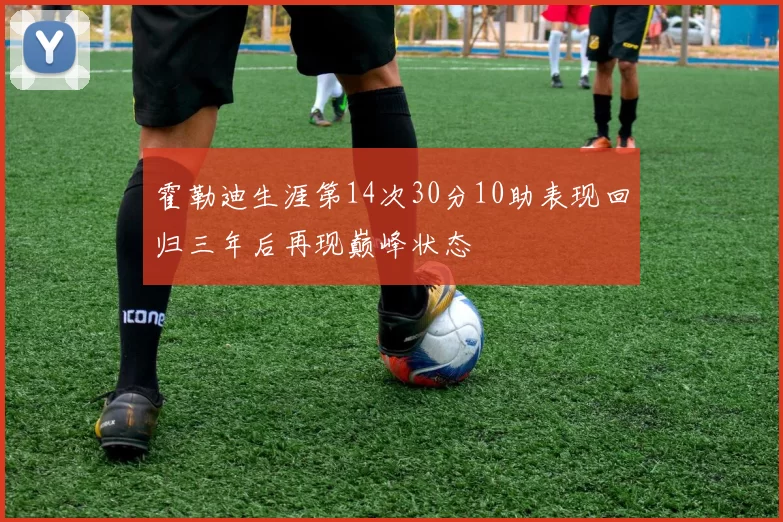 霍勒迪生涯第14次30分10助表现回归三年后再现巅峰状态