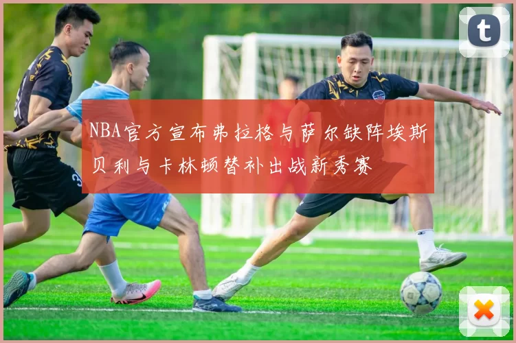 NBA官方宣布弗拉格与萨尔缺阵埃斯贝利与卡林顿替补出战新秀赛