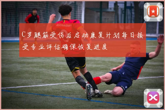 C罗腿筋受伤后启动康复计划每日接受专业评估确保恢复进度