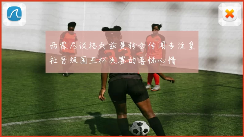 西蒙尼谈格列兹曼转会传闻专注皇社晋级国王杯决赛的喜悦心情
