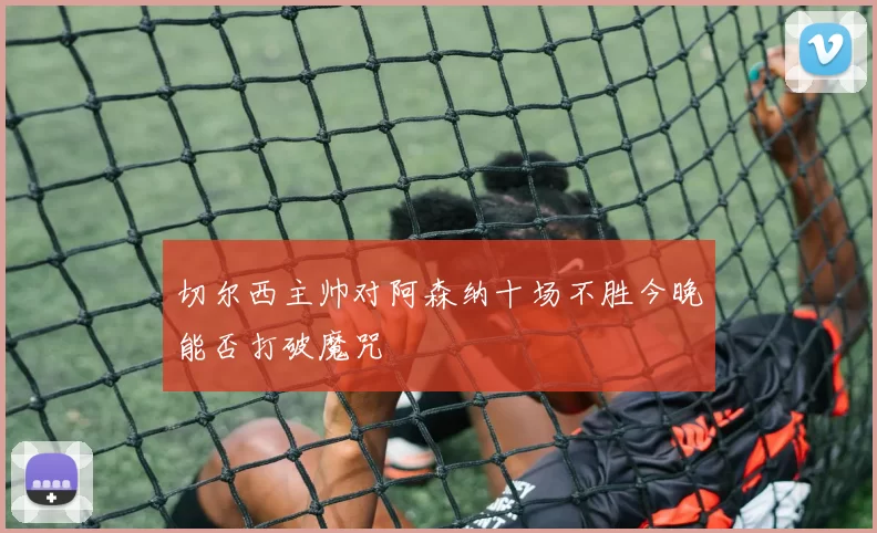 切尔西主帅对阿森纳十场不胜今晚能否打破魔咒