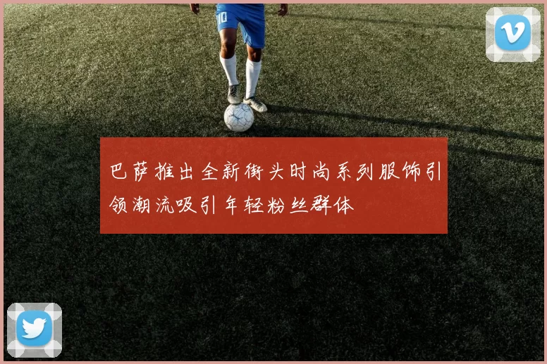 巴萨推出全新街头时尚系列服饰引领潮流吸引年轻粉丝群体