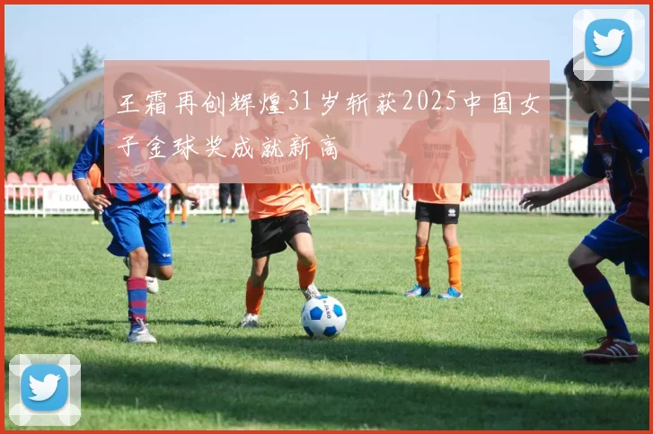 王霜再创辉煌31岁斩获2025中国女子金球奖成就新高