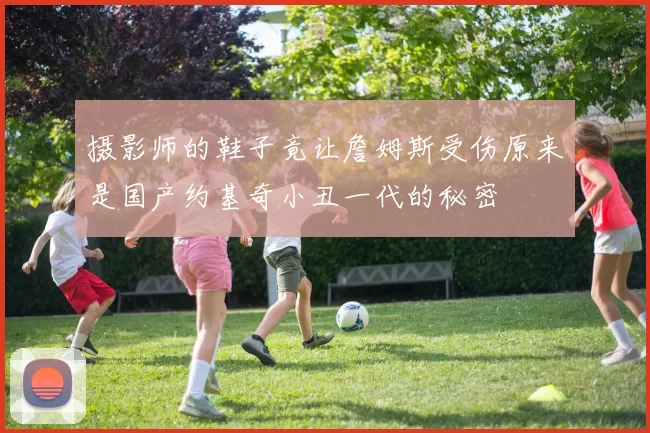 摄影师的鞋子竟让詹姆斯受伤原来是国产约基奇小丑一代的秘密