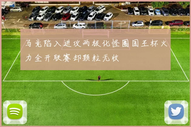 马竞陷入进攻两极化怪圈国王杯火力全开联赛却颗粒无收