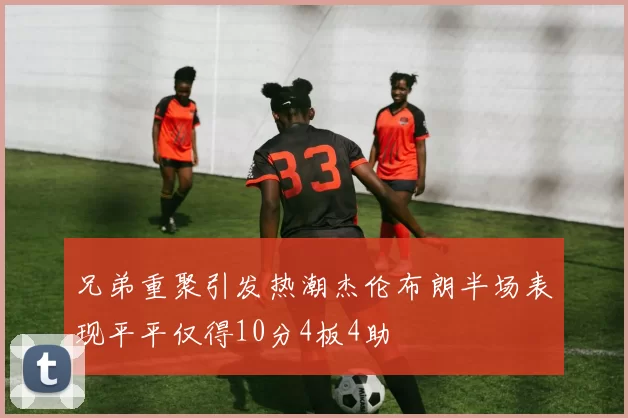 兄弟重聚引发热潮杰伦布朗半场表现平平仅得10分4板4助