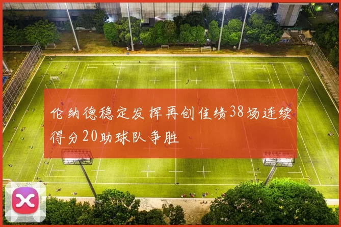 伦纳德稳定发挥再创佳绩38场连续得分20助球队争胜