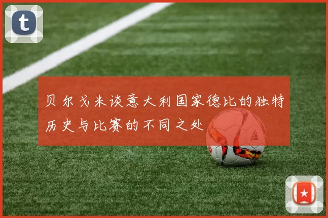 贝尔戈米谈意大利国家德比的独特历史与比赛的不同之处