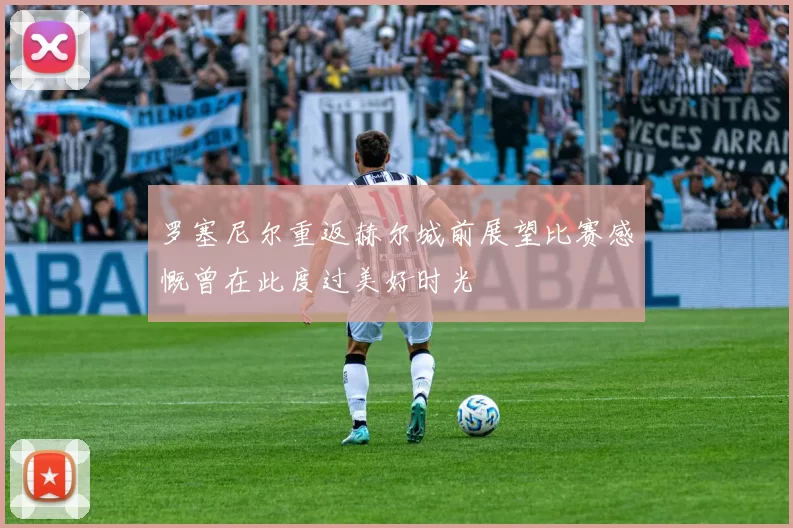 罗塞尼尔重返赫尔城前展望比赛感慨曾在此度过美好时光