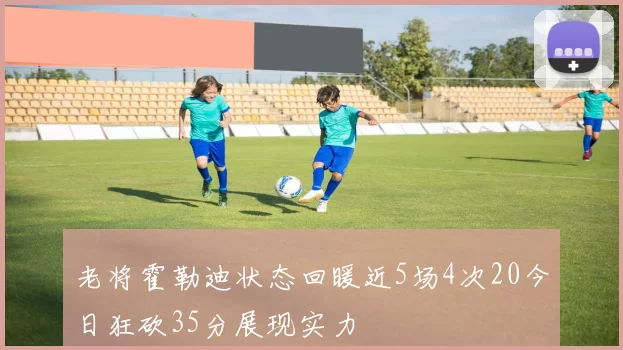 老将霍勒迪状态回暖近5场4次20今日狂砍35分展现实力